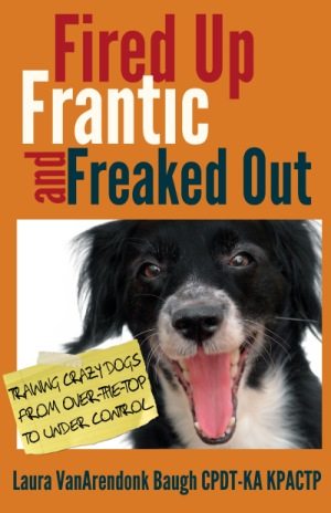 Fired Up, Frantic, and Freaked Out: Training Crazy Dogs from Over-the-Top to Under Control